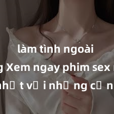 làm tình ngoài đường Xem ngay phim sex mới nhất với những cảnh nóng hổi không thể bỏ lỡ! Cơ hội tận hưởng những khoảnh khắc đầy kích thích ngay hôm nay!