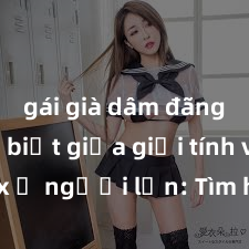 gái già dâm đãng Phân biệt giữa giới tính và sex ở người lớn: Tìm hiểu sự khác biệt và yếu tố quyết định