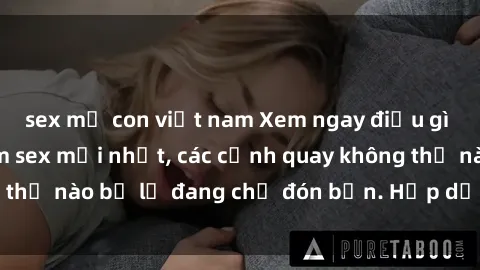 sex mẹ con việt nam Xem ngay điều gì mới lạ trong phim sex mới nhất, các cảnh quay không thể nào bỏ lỡ đang chờ đón bạn. Hấp dẫn và nóng bỏng!