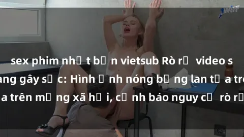 sex phim nhật bản vietsub Rò rỉ video sex nhân viên nhà hàng gây sốc: Hình ảnh nóng bỏng lan tỏa trên mạng xã hội, cảnh báo nguy cơ rò rỉ thông tin cá nhân