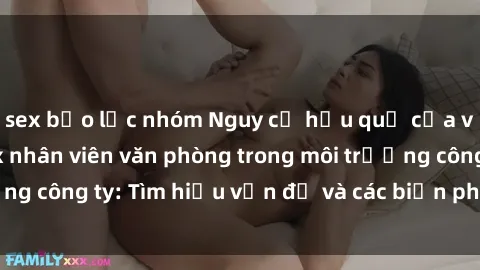 sex bạo lực nhóm Nguy cơ hậu quả của việc thực hiện sex nhân viên văn phòng trong môi trường công ty: Tìm hiểu vấn đề và các biện pháp phòng tránh