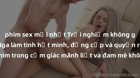 phim sex mới nhất Trải nghiệm không gì bằng cùng gái Nga làm tình hết mình, đẳng cấp và quyến rũ. Đắm chìm trong cảm giác mãnh liệt và đam mê không ngờ! ấn tượng và khó quên!