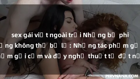 sex gái việt ngoài trời Những bộ phim sex Pháp nóng bỏng không thể bỏ lỡ: Những tác phẩm gợi cảm và đầy nghệ thuật từ đất nước thơ mộng