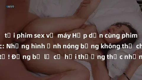 tải phim sex về máy Hấp dẫn cùng phim sex nô lệ tình dục: Những hình ảnh nóng bỏng không thể chối từ! Đừng bỏ lỡ cơ hội thưởng thức những cảnh quay kích thích này!