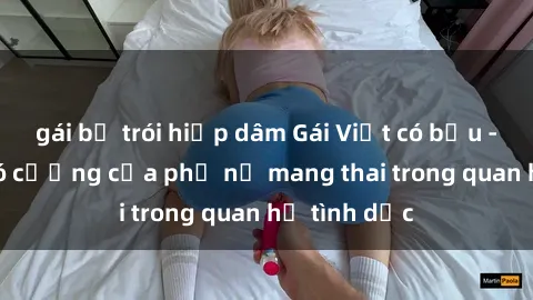 gái bị trói hiếp dâm Gái Việt có bầu - Sức hút khó cưỡng của phụ nữ mang thai trong quan hệ tình dục
