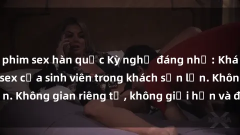 phim sex hàn quốc Kỳ nghỉ đáng nhớ: Khám phá cuộc sống sex của sinh viên trong khách sạn lớn. Không gian riêng tư, không giới hạn và đầy kích thích.