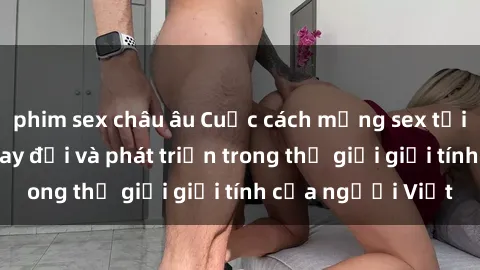 phim sex châu âu Cuộc cách mạng sex tại Việt Nam: Sự thay đổi và phát triển trong thế giới giới tính của người Việt