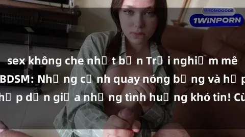 sex không che nhật bản Trải nghiệm mê hoặc với phim sex BDSM: Những cảnh quay nóng bỏng và hấp dẫn giữa những tình huống khó tin! Cùng khám phá ngay!