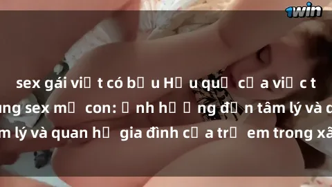 sex gái việt có bầu Hậu quả của việc tiếp xúc với nội dung sex mẹ con: Ảnh hưởng đến tâm lý và quan hệ gia đình của trẻ em trong xã hội hiện đại