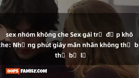 sex nhóm không che Sex gái trẻ đẹp không che: Những phút giây mãn nhãn không thể bỏ lỡ