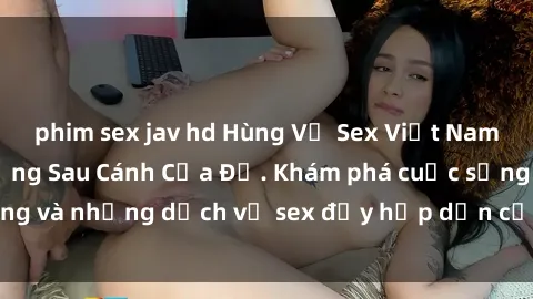 phim sex jav hd Hùng Vỹ Sex Việt Nam: Những Bí Mật Đằng Sau Cánh Cửa Đỏ. Khám phá cuộc sống và những dịch vụ sex đầy hấp dẫn của người Việt Nam.