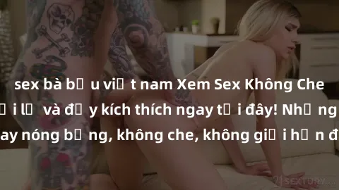 sex bà bầu việt nam Xem Sex Không Che: Trải nghiệm mới lạ và đầy kích thích ngay tại đây! Những cảnh quay nóng bỏng, không che, không giới hạn đang chờ đón bạn. Đừng bỏ lỡ!