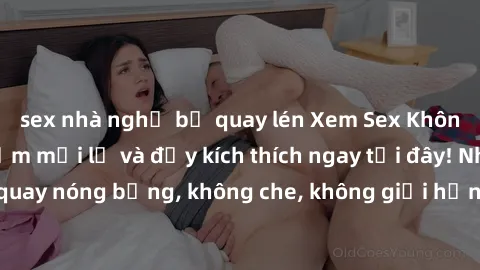 sex nhà nghỉ bị quay lén Xem Sex Không Che: Trải nghiệm mới lạ và đầy kích thích ngay tại đây! Những cảnh quay nóng bỏng, không che, không giới hạn đang chờ đón bạn. Đừng bỏ lỡ!