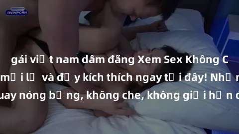 gái việt nam dâm đãng Xem Sex Không Che: Trải nghiệm mới lạ và đầy kích thích ngay tại đây! Những cảnh quay nóng bỏng, không che, không giới hạn đang chờ đón bạn. Đừng bỏ lỡ!