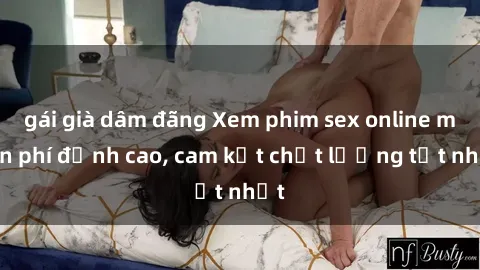 gái già dâm đãng Xem phim sex online miễn phí đỉnh cao, cam kết chất lượng tốt nhất