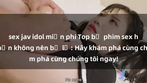 sex jav idol miễn phí Top bộ phim sex hay nhất mà bạn không nên bỏ lỡ: Hãy khám phá cùng chúng tôi ngay!