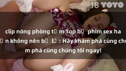 clip nóng phòng tắm Top bộ phim sex hay nhất mà bạn không nên bỏ lỡ: Hãy khám phá cùng chúng tôi ngay!
