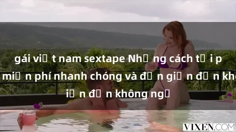 gái việt nam sextape Những cách tải phim sex miễn phí nhanh chóng và đơn giản đến không ngờ
