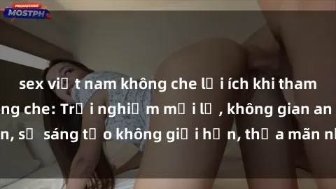 sex việt nam không che lợi ích khi tham gia sex online không che: Trải nghiệm mới lạ, không gian an toàn, sự sáng tạo không giới hạn, thỏa mãn nhu cầu tình dục của bạn.
