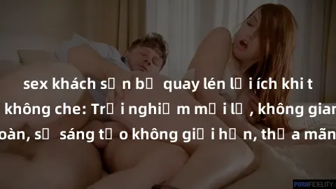 sex khách sạn bị quay lén lợi ích khi tham gia sex online không che: Trải nghiệm mới lạ, không gian an toàn, sự sáng tạo không giới hạn, thỏa mãn nhu cầu tình dục của bạn.