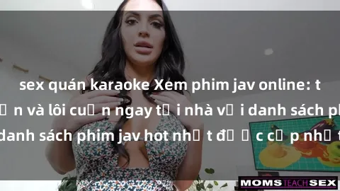sex quán karaoke Xem phim jav online: trải nghiệm hấp dẫn và lôi cuốn ngay tại nhà với danh sách phim jav hot nhất được cập nhật liên tục.