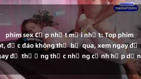phim sex Cập nhật mới nhất: Top phim JAV Vietsub cực hot, độc đáo không thể bỏ qua, xem ngay để thưởng thức những cảnh hấp dẫn và đầy kích thích!