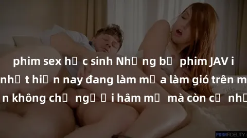 phim sex học sinh Những bộ phim JAV idol không che hot nhất hiện nay đang làm mưa làm gió trên mạng, hấp dẫn không chỉ người hâm mộ mà còn cả những ai mới tìm hiểu về thể loại này!
