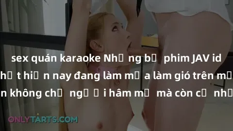 sex quán karaoke Những bộ phim JAV idol không che hot nhất hiện nay đang làm mưa làm gió trên mạng, hấp dẫn không chỉ người hâm mộ mà còn cả những ai mới tìm hiểu về thể loại này!