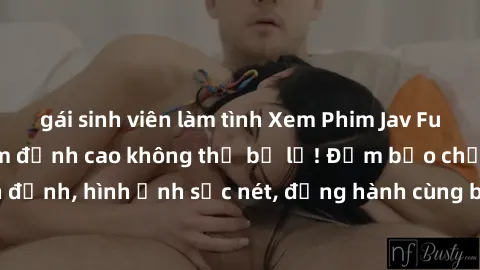 gái sinh viên làm tình Xem Phim Jav Full HD: Những bộ phim đỉnh cao không thể bỏ lỡ! Đảm bảo chất lượng ổn định, hình ảnh sắc nét, đồng hành cùng bạn trong những giây phút thư giãn!