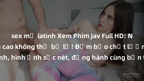 sex mỹ latinh Xem Phim Jav Full HD: Những bộ phim đỉnh cao không thể bỏ lỡ! Đảm bảo chất lượng ổn định, hình ảnh sắc nét, đồng hành cùng bạn trong những giây phút thư giãn!