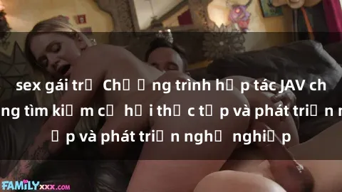 sex gái trẻ Chương trình hợp tác JAV cho sinh viên đang tìm kiếm cơ hội thực tập và phát triển nghề nghiệp