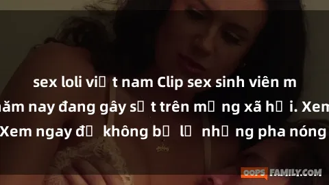 sex loli việt nam Clip sex sinh viên mới nhất hot nhất năm nay đang gây sốt trên mạng xã hội. Xem ngay để không bỏ lỡ những pha nóng không thể bỏ qua!