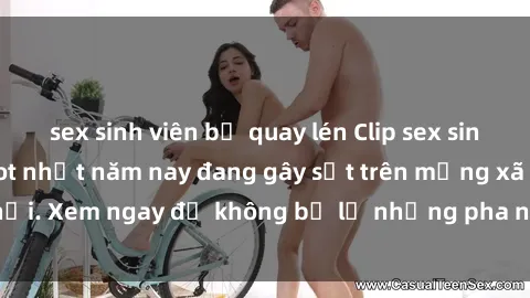 sex sinh viên bị quay lén Clip sex sinh viên mới nhất hot nhất năm nay đang gây sốt trên mạng xã hội. Xem ngay để không bỏ lỡ những pha nóng không thể bỏ qua!