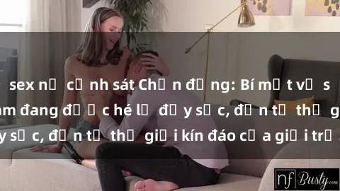 sex nữ cảnh sát Chấn động: Bí mật về sex nữ sinh Việt Nam đang được hé lộ đầy sốc, đến từ thế giới kín đáo của giới trẻ.