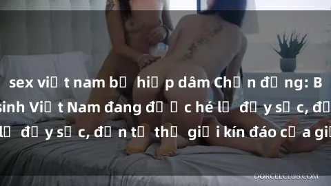 sex việt nam bị hiếp dâm Chấn động: Bí mật về sex nữ sinh Việt Nam đang được hé lộ đầy sốc, đến từ thế giới kín đáo của giới trẻ.