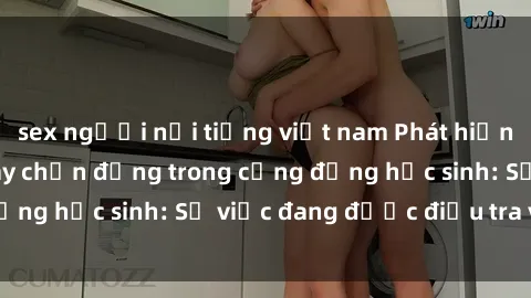 sex người nổi tiếng việt nam Phát hiện clip sex nữ sinh gây chấn động trong cộng đồng học sinh: Sự việc đang được điều tra và xử lý