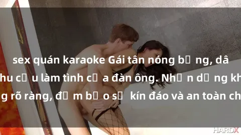 sex quán karaoke Gái tân nóng bỏng, dâm đãng thỏa mãn nhu cầu làm tình của đàn ông. Nhận dạng không rõ ràng, đảm bảo sự kín đáo và an toàn cho trải nghiệm tuyệt vời.