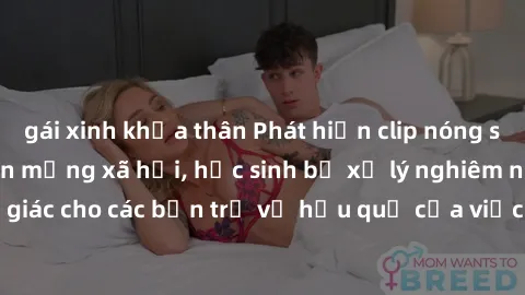 gái xinh khỏa thân Phát hiện clip nóng sinh viên gây sốt trên mạng xã hội, học sinh bị xử lý nghiêm ngặt. Đây là cảnh giác cho các bạn trẻ về hậu quả của việc chia sẻ thông tin trái phép trên internet