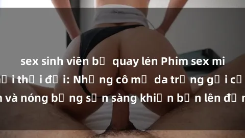 sex sinh viên bị quay lén Phim sex milf hấp dẫn nhất mọi thời đại: Những cô mẹ da trắng gợi cảm và nóng bỏng sẵn sàng khiến bạn lên đỉnh chỉ trong chớp mắt!
