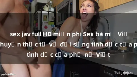 sex jav full HD miễn phí Sex bà mẹ Việt Nam: Câu chuyện thực tế về đời sống tình dục của phụ nữ Việt