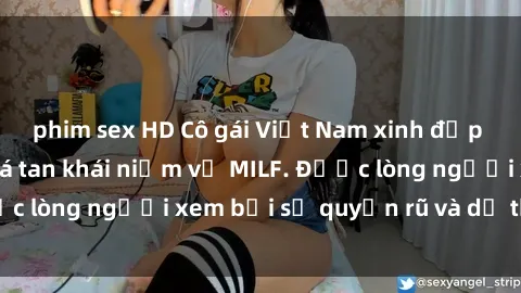 phim sex HD Cô gái Việt Nam xinh đẹp và gợi cảm làm xoá tan khái niệm về MILF. Được lòng người xem bởi sự quyến rũ và dễ thương.