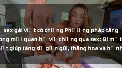 sex gái việt có chồng Phương pháp tăng cường gắn kết trong mối quan hệ vợ chồng qua sex: Bí mật giúp tăng sự gần gũi, thăng hoa và hạnh phúc cho cặp đôi