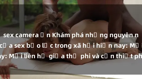 sex camera ẩn Khám phá những nguyên nhân và hậu quả của sex bạo lực trong xã hội hiện nay: Mối liên hệ giữa thị phi và cần thiết phải ngăn chặn.