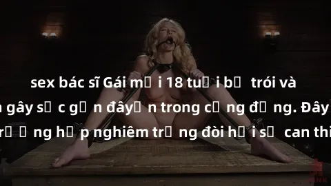 sex bác sĩ Gái mới 18 tuổi bị trói và bị hiếp dâm: Vụ án gây sốc gần đâyến trong cộng đồng. Đây là một trường hợp nghiêm trọng đòi hỏi sự can thiệp mạnh mẽ từ phía công lý.