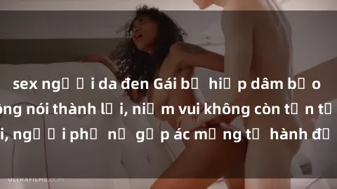 sex người da đen Gái bị hiếp dâm bạo lực: Nỗi đau không nói thành lời, niềm vui không còn tồn tại, người phụ nữ gặp ác mộng từ hành động độc ác của kẻ xấu.