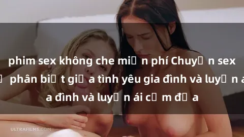 phim sex không che miễn phí Chuyện sex mẹ con: Sự phân biệt giữa tình yêu gia đình và luyến ái cấm địa