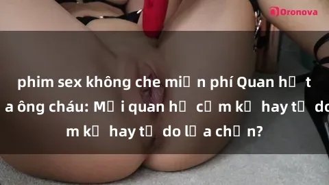 phim sex không che miễn phí Quan hệ tình dục giữa ông cháu: Mối quan hệ cấm kỵ hay tự do lựa chọn?