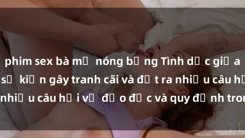 phim sex bà mẹ nóng bỏng Tình dục giữa họ hàng: Những sự kiện gây tranh cãi và đặt ra nhiều câu hỏi về đạo đức và quy định trong xã hội.