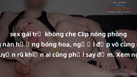 sex gái trẻ không che Clip nóng phòng tắm: Hít thở nồng nàn hương bông hoa, người đẹp vô cùng gợi cảm và quyến rũ khiến ai cũng phải say đắm. Xem ngay để trải nghiệm điều đặc biệt!