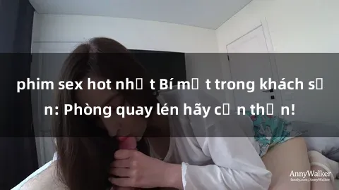 phim sex hot nhất Bí mật trong khách sạn: Phòng quay lén hãy cẩn thận!